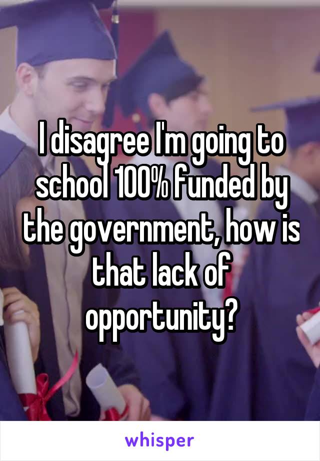 I disagree I'm going to school 100% funded by the government, how is that lack of opportunity?