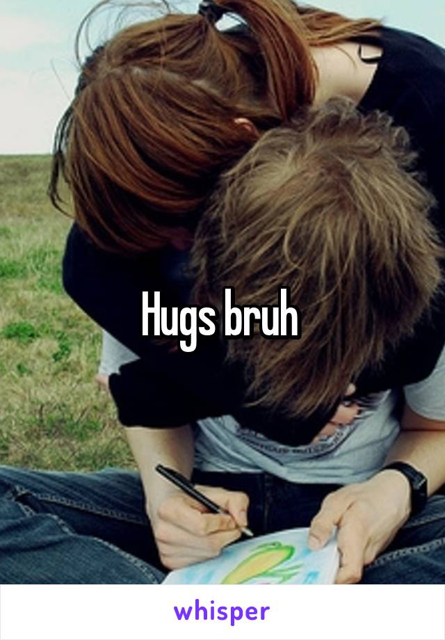 Hugs bruh 