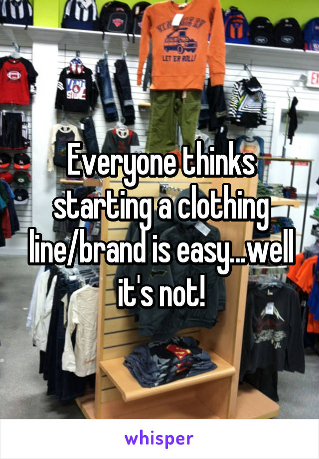 Everyone thinks starting a clothing line/brand is easy...well it's not!