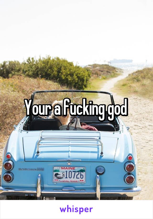 Your a fucking god 