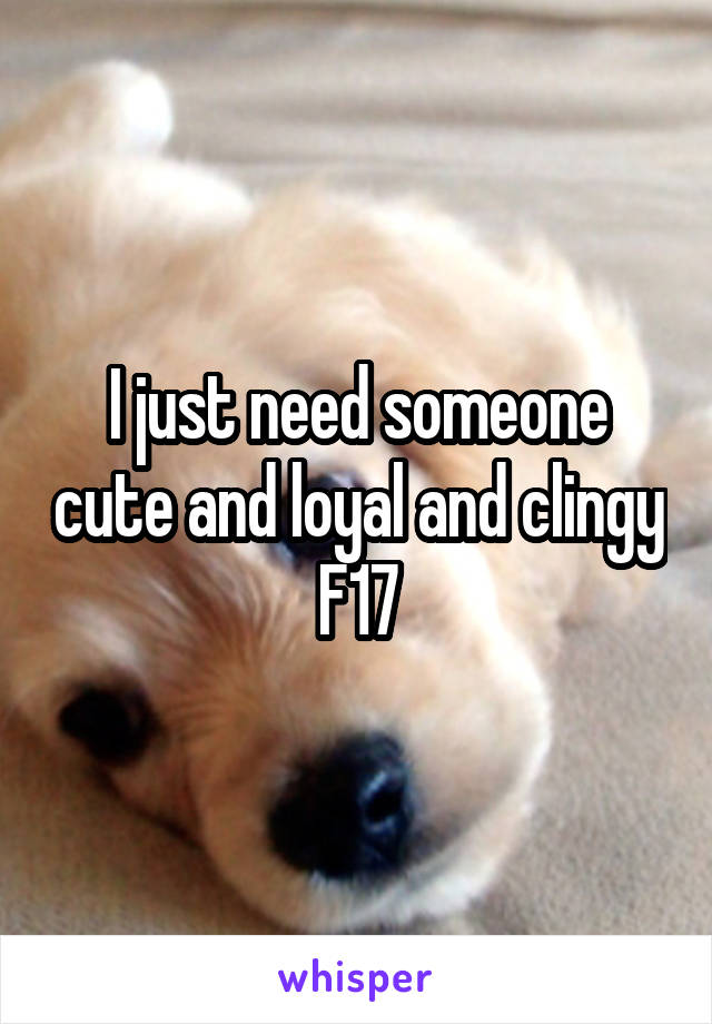 I just need someone cute and loyal and clingy
F17