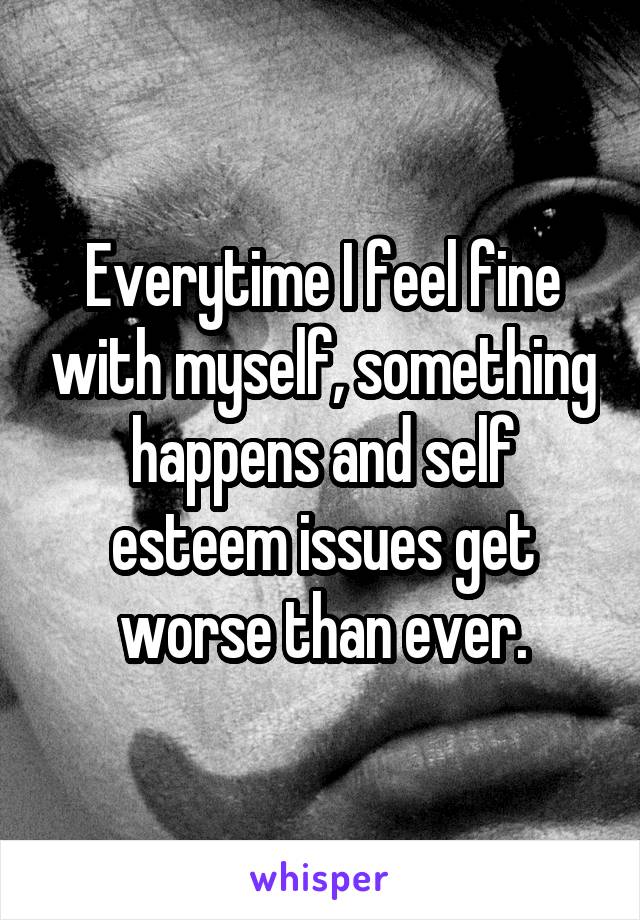 Everytime I feel fine with myself, something happens and self esteem issues get worse than ever.
