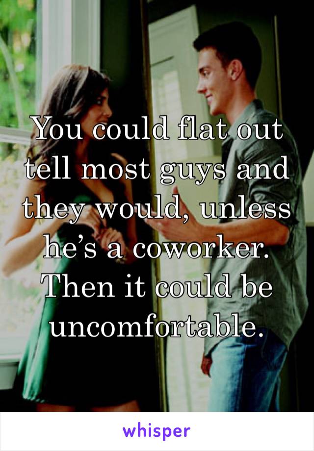 You could flat out tell most guys and they would, unless he’s a coworker. Then it could be uncomfortable.