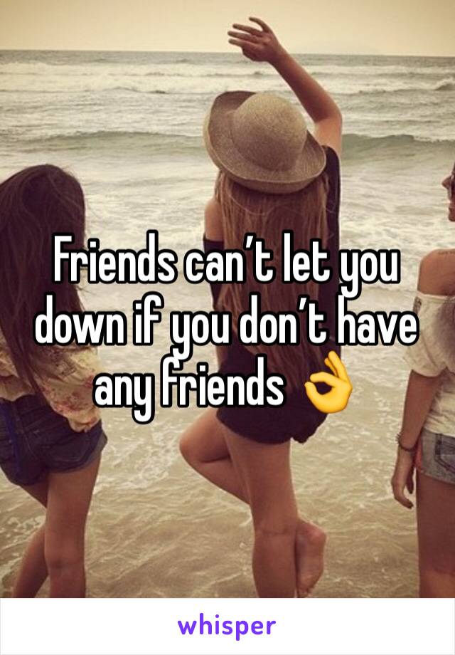 Friends can’t let you down if you don’t have any friends 👌