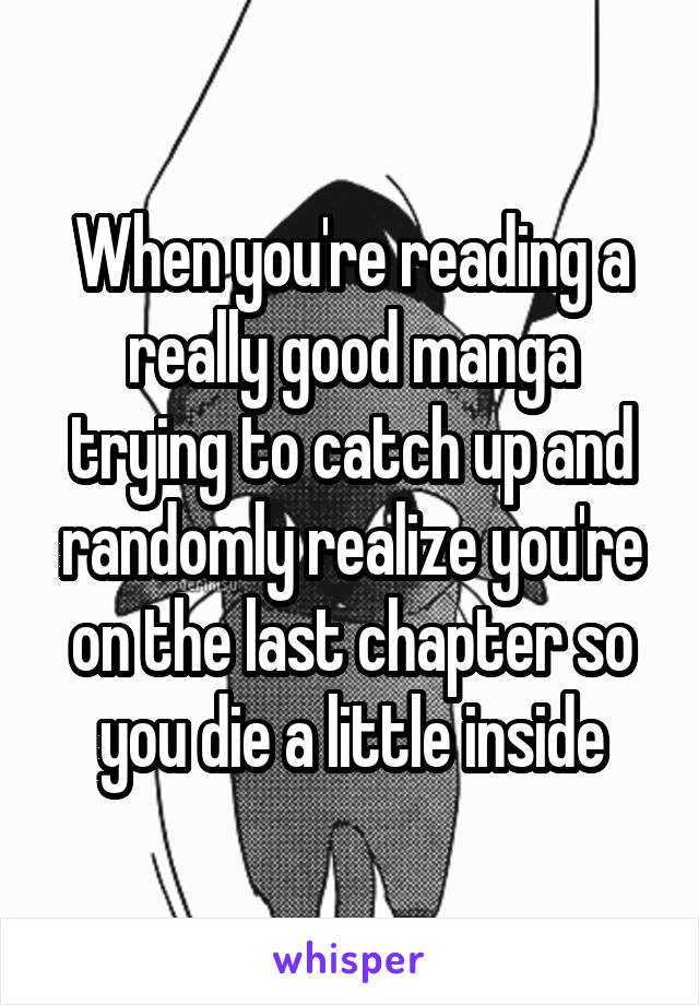 When you're reading a really good manga trying to catch up and randomly realize you're on the last chapter so you die a little inside