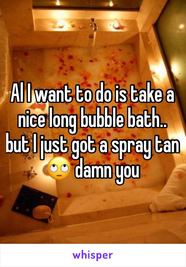 Al I want to do is take a nice long bubble bath.. but I just got a spray tan 🙄 damn you 