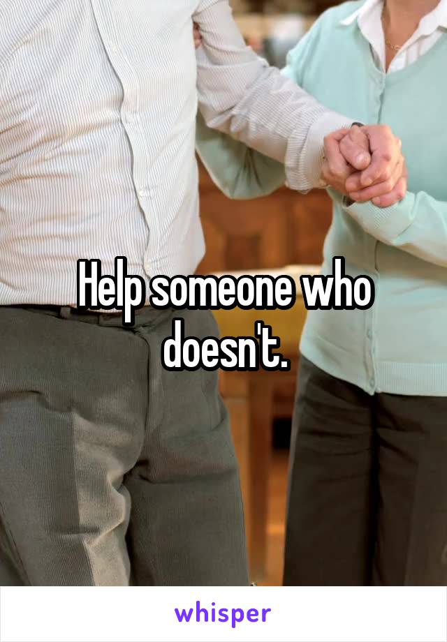 Help someone who doesn't.