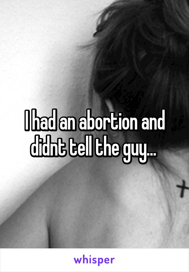I had an abortion and didnt tell the guy... 