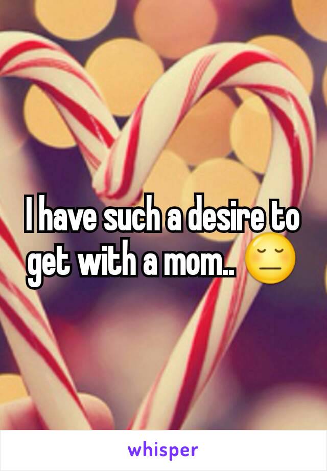I have such a desire to get with a mom.. 😔