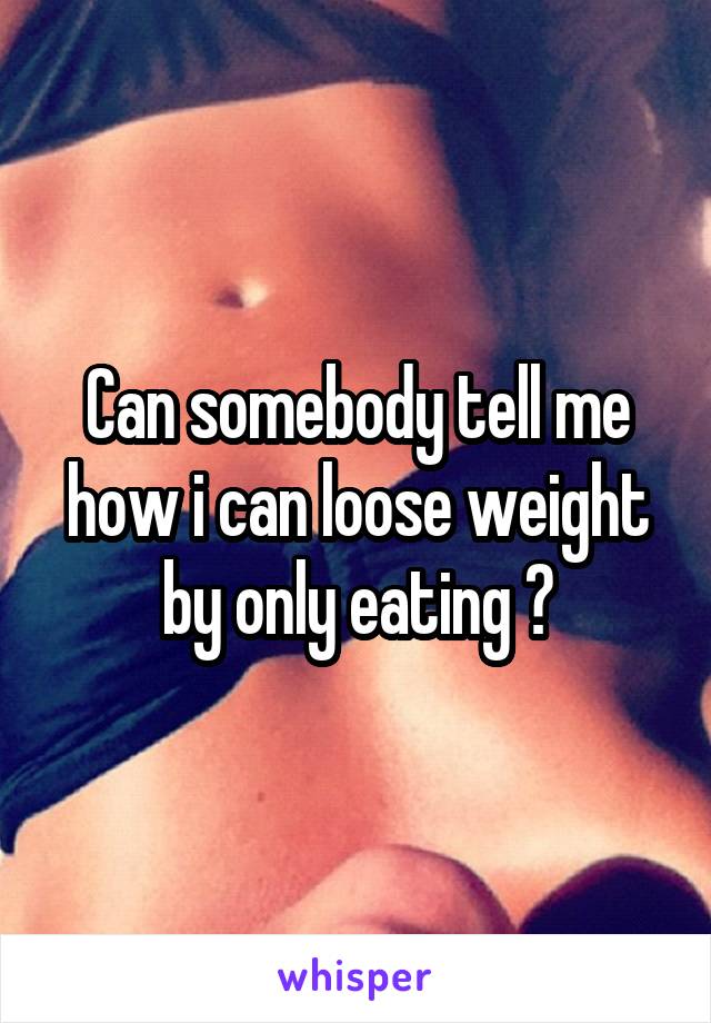 Can somebody tell me how i can loose weight by only eating ?