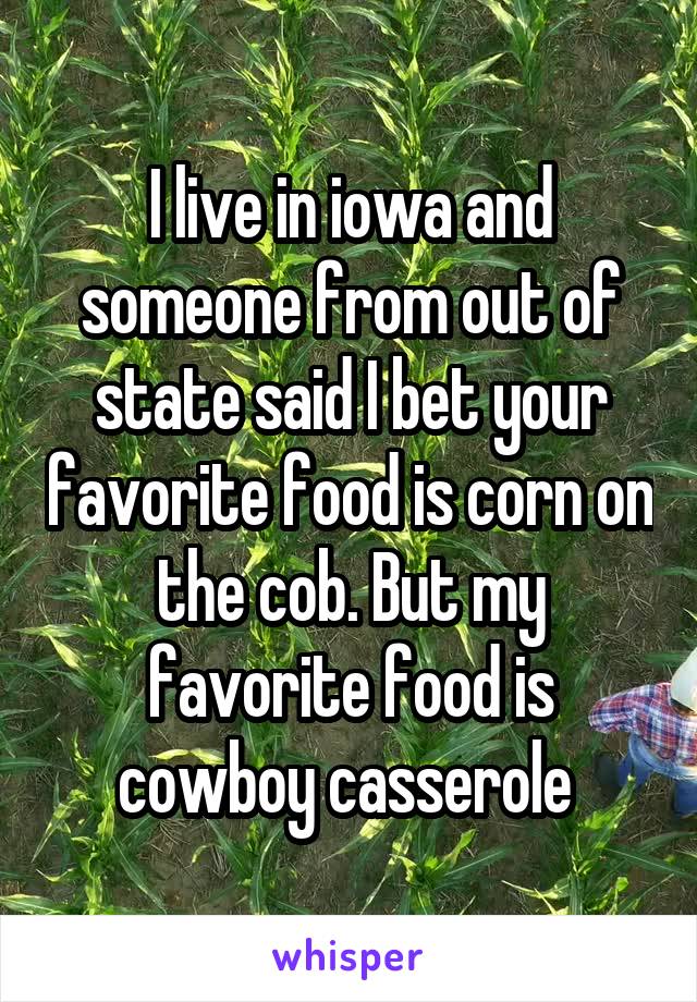 I live in iowa and someone from out of state said I bet your favorite food is corn on the cob. But my favorite food is cowboy casserole 
