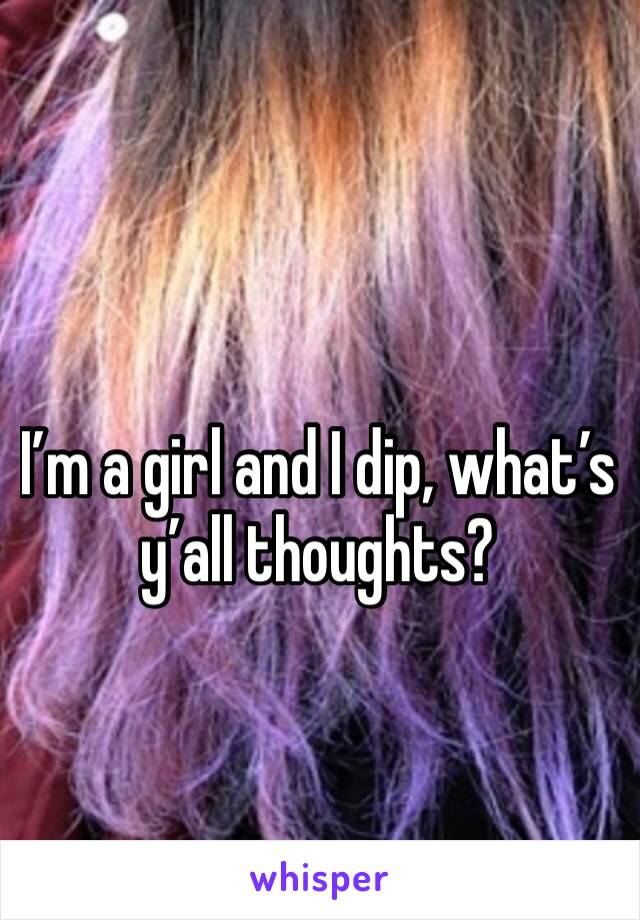 I’m a girl and I dip, what’s y’all thoughts?