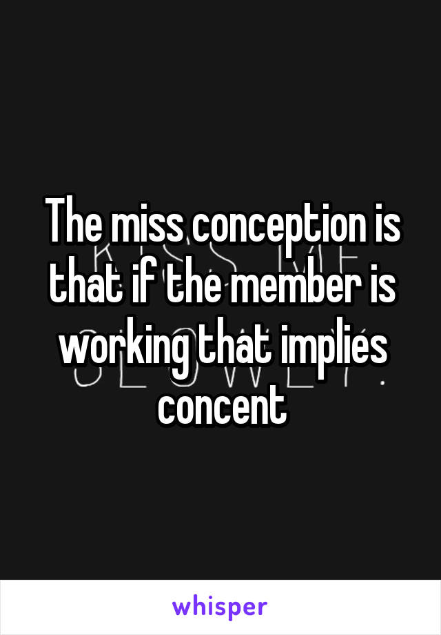 The miss conception is that if the member is working that implies concent