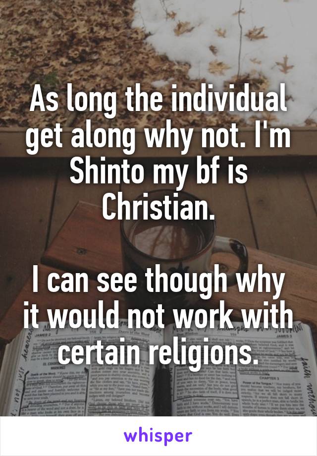 As long the individual get along why not. I'm Shinto my bf is Christian.

I can see though why it would not work with certain religions.