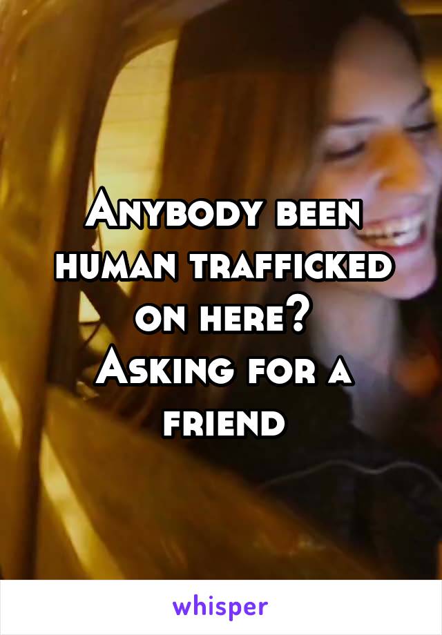 Anybody been human trafficked on here?
Asking for a friend