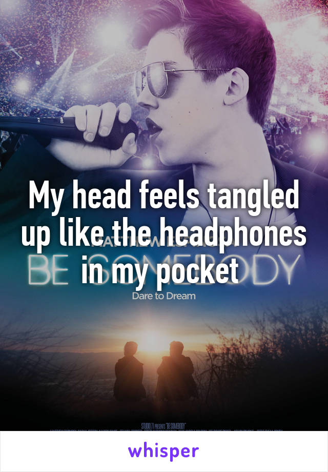 My head feels tangled up like the headphones in my pocket 