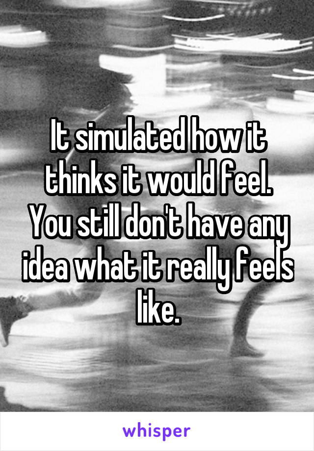 It simulated how it thinks it would feel. You still don't have any idea what it really feels like.