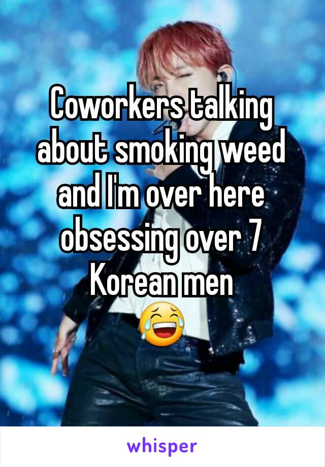 Coworkers talking about smoking weed and I'm over here obsessing over 7 Korean men
😂