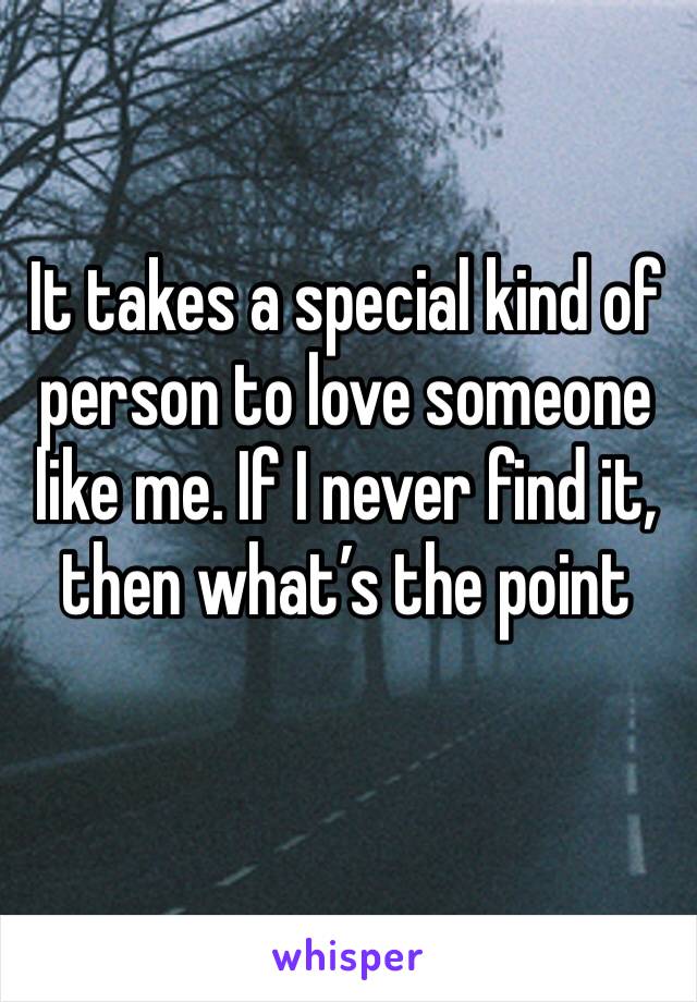 It takes a special kind of person to love someone like me. If I never find it, then what’s the point