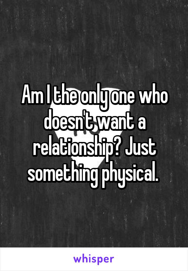Am I the only one who doesn't want a relationship? Just something physical. 