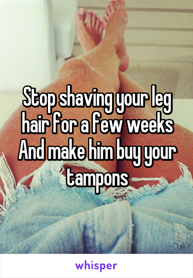 Stop shaving your leg hair for a few weeks
And make him buy your tampons