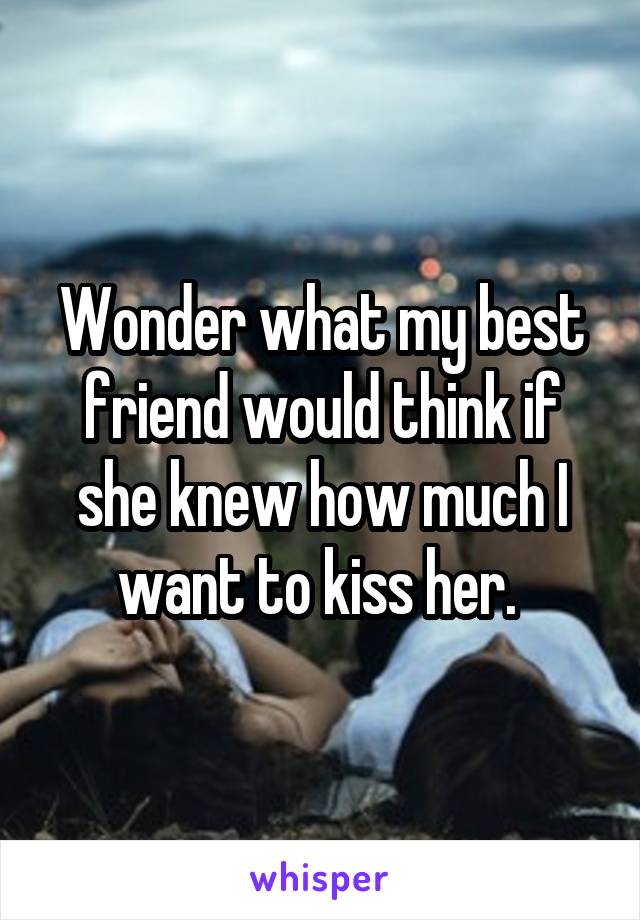 Wonder what my best friend would think if she knew how much I want to kiss her. 