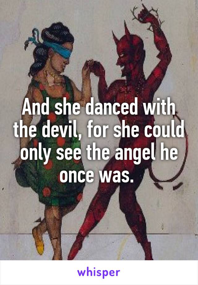And she danced with the devil, for she could only see the angel he once was. 