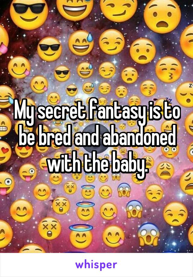My secret fantasy is to be bred and abandoned with the baby.