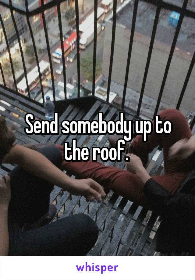 Send somebody up to the roof. 
