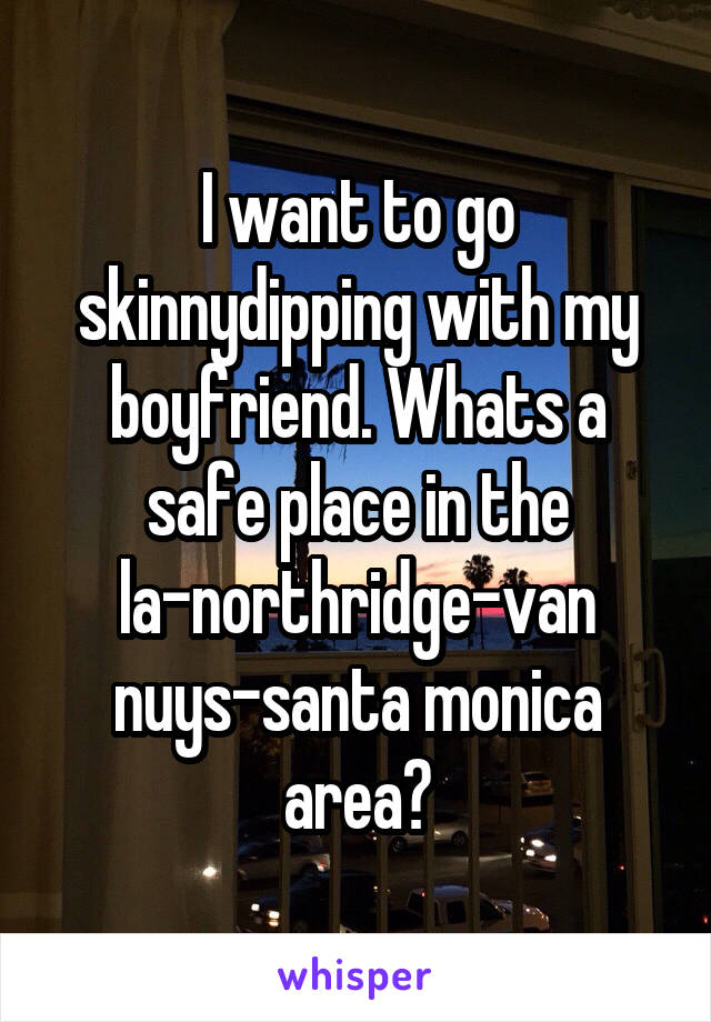 I want to go skinnydipping with my boyfriend. Whats a safe place in the la-northridge-van nuys-santa monica area?