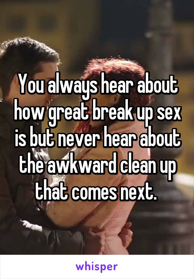 You always hear about how great break up sex is but never hear about the awkward clean up that comes next. 