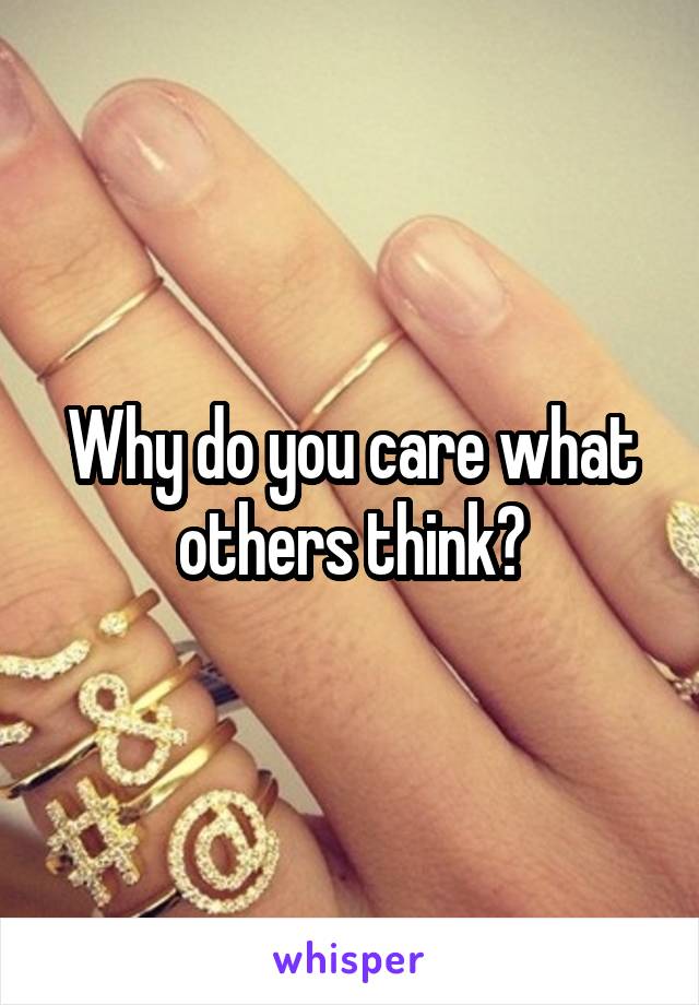 Why do you care what others think?
