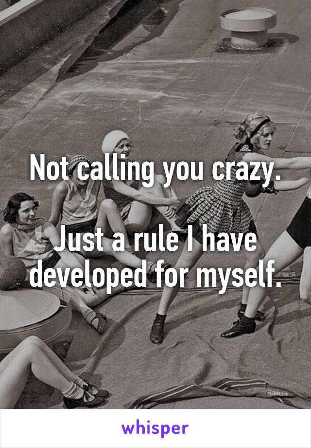 Not calling you crazy.

Just a rule I have developed for myself.