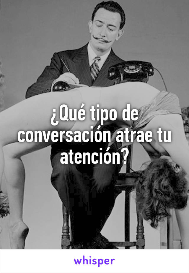 ¿Qué tipo de conversación atrae tu atención?