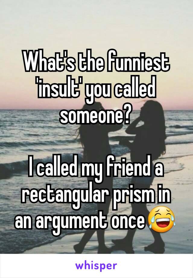 What's the funniest 'insult' you called someone?

I called my friend a rectangular prism in an argument once😂