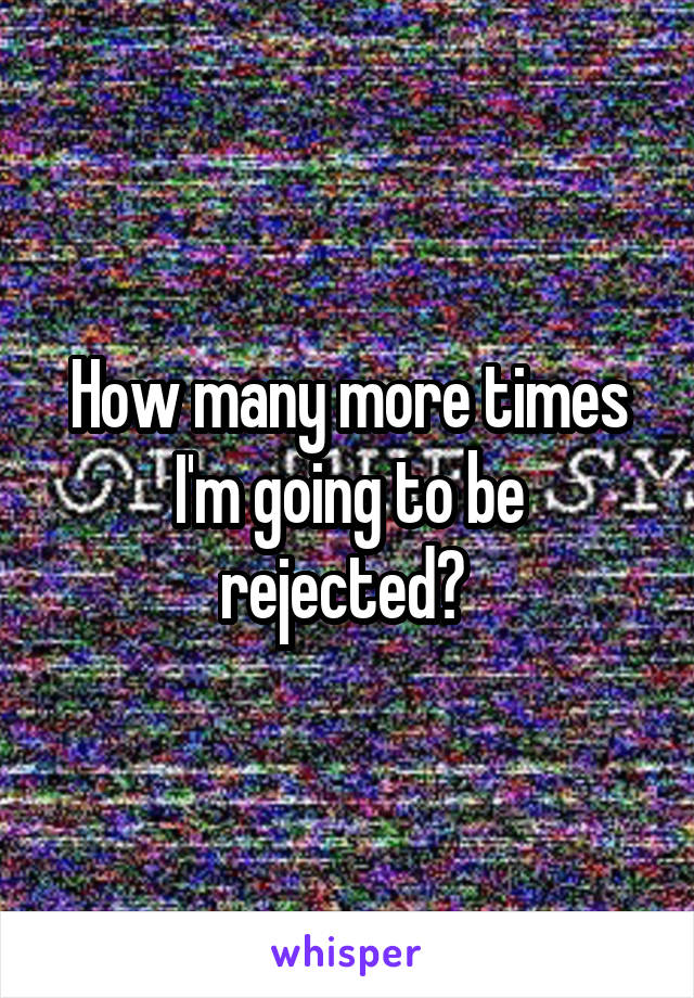 How many more times I'm going to be rejected? 