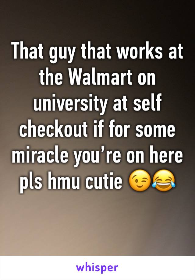 That guy that works at the Walmart on university at self checkout if for some miracle you’re on here pls hmu cutie 😉😂