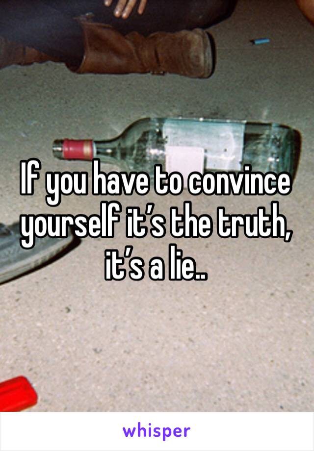 If you have to convince yourself it’s the truth, it’s a lie..