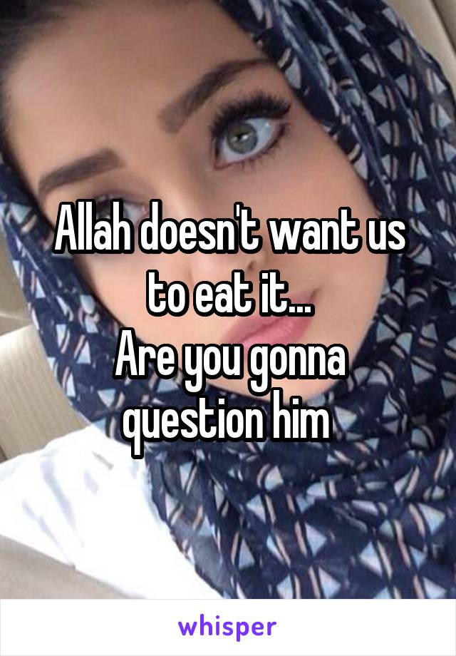 Allah doesn't want us to eat it...
Are you gonna question him 