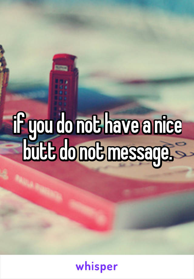 if you do not have a nice butt do not message.