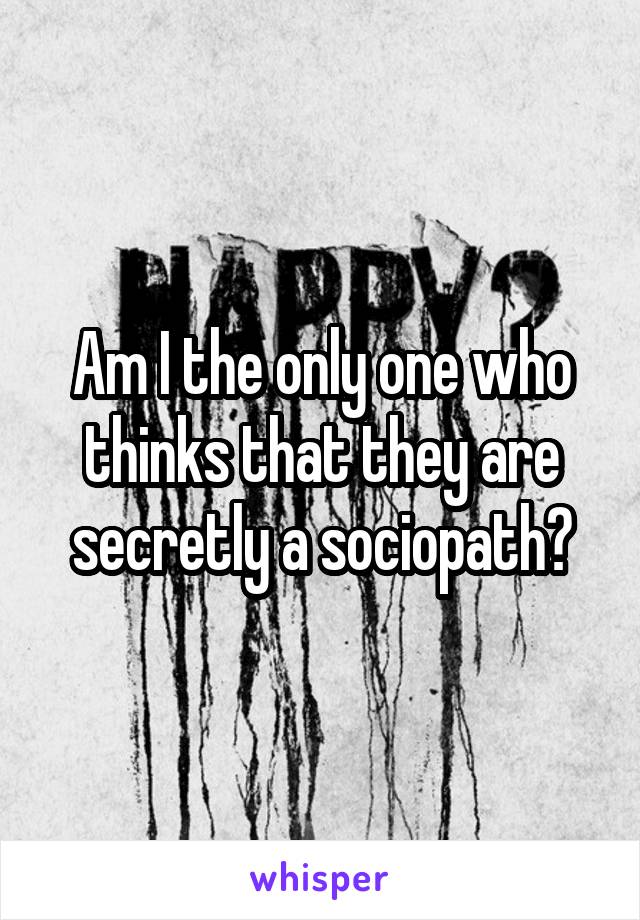 Am I the only one who thinks that they are secretly a sociopath?