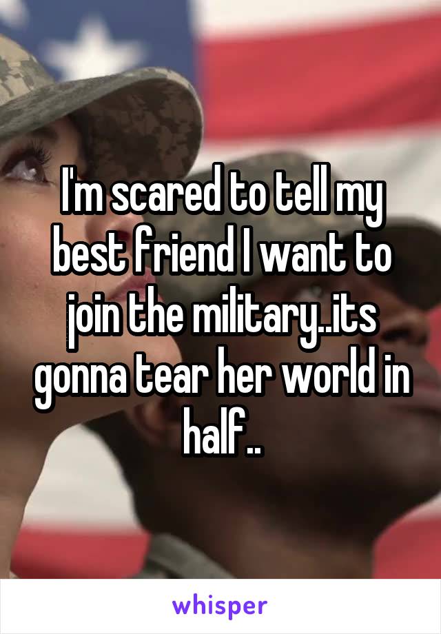 I'm scared to tell my best friend I want to join the military..its gonna tear her world in half..