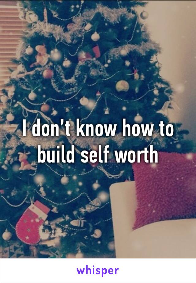 I don’t know how to build self worth