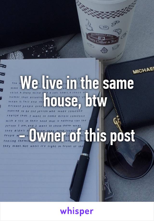 We live in the same house, btw 

- Owner of this post