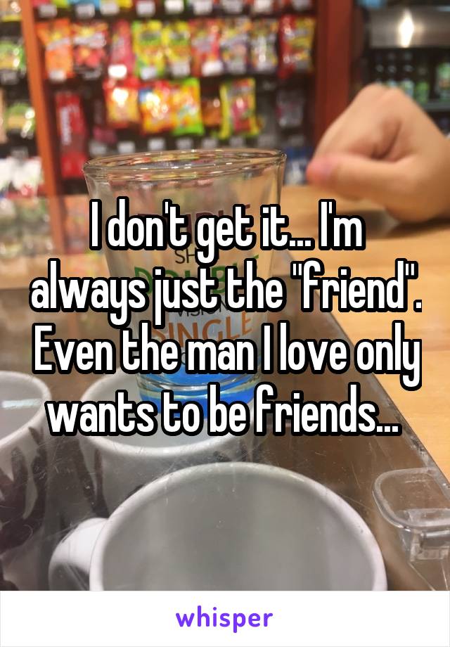 I don't get it... I'm always just the "friend". Even the man I love only wants to be friends... 
