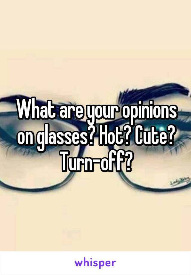 What are your opinions on glasses? Hot? Cute? Turn-off?