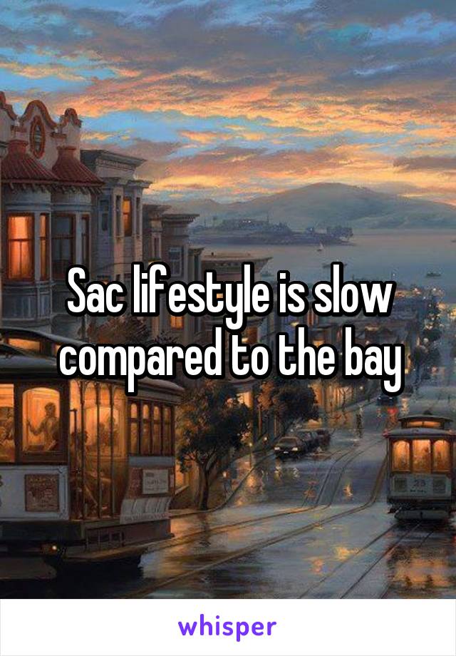 Sac lifestyle is slow compared to the bay