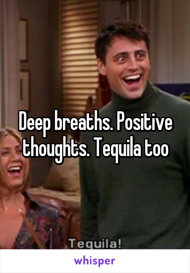 Deep breaths. Positive thoughts. Tequila too