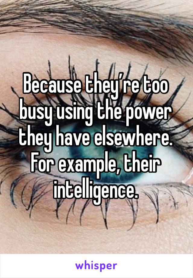 Because they’re too busy using the power they have elsewhere. For example, their intelligence. 