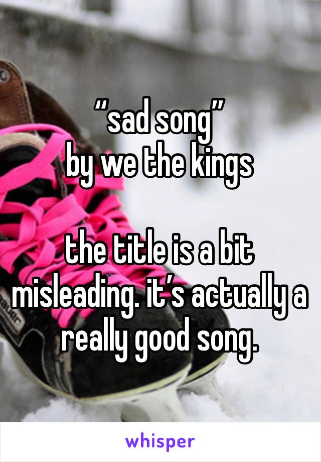 “sad song”
by we the kings

the title is a bit misleading. it’s actually a really good song. 